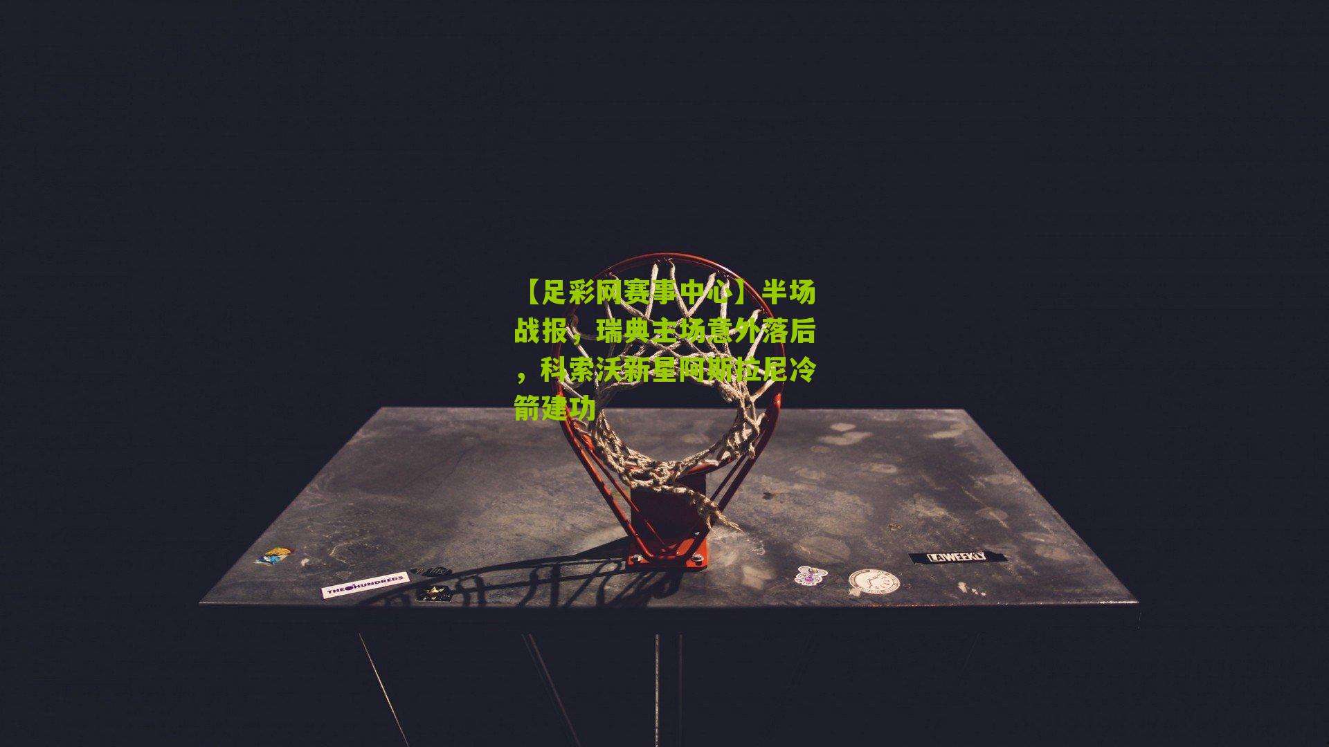 半场战报,瑞典主场意外落后,科索沃新星阿斯拉尼冷箭建功