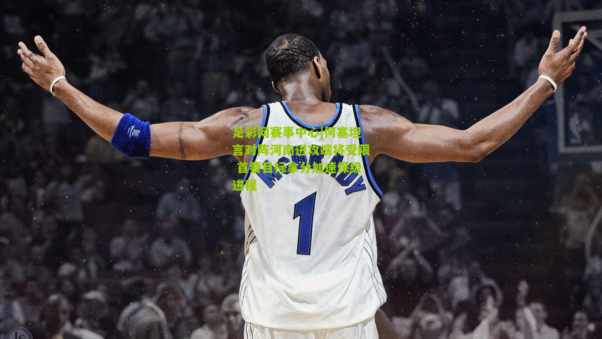 何塞坦言对阵河南进攻端将受限 首要目标拿分加速保级进程