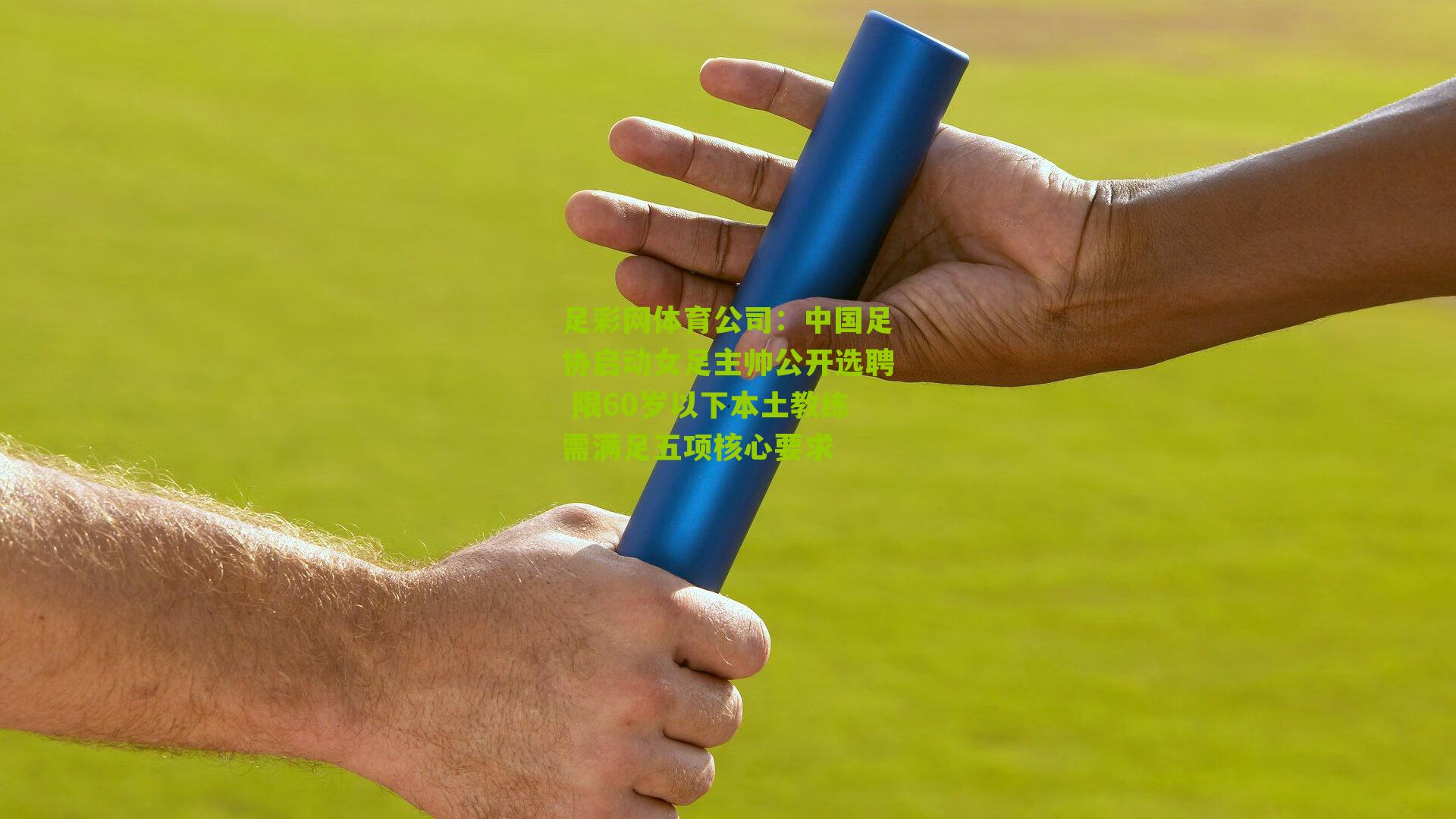 中国足协启动女足主帅公开选聘 限60岁以下本土教练需满足五项核心要求