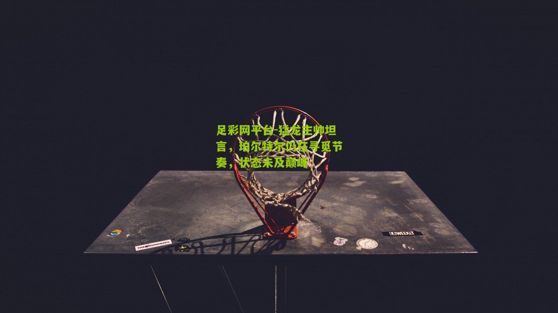 足彩网平台-猛龙主帅坦言，珀尔特尔仍在寻觅节奏，状态未及巅峰