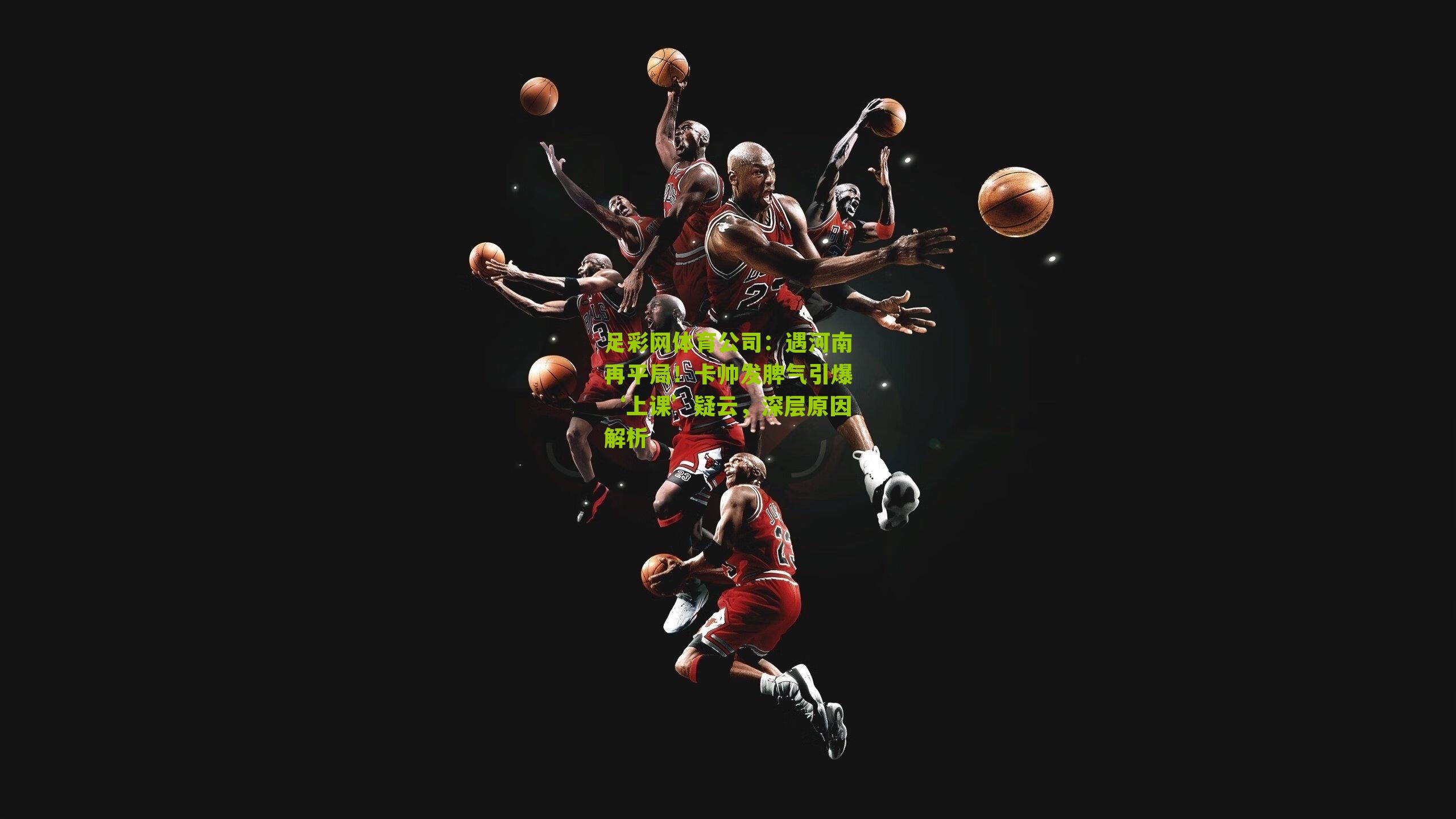 遇河南再平局!卡帅发脾气引爆‘上课’疑云,深层原因解析