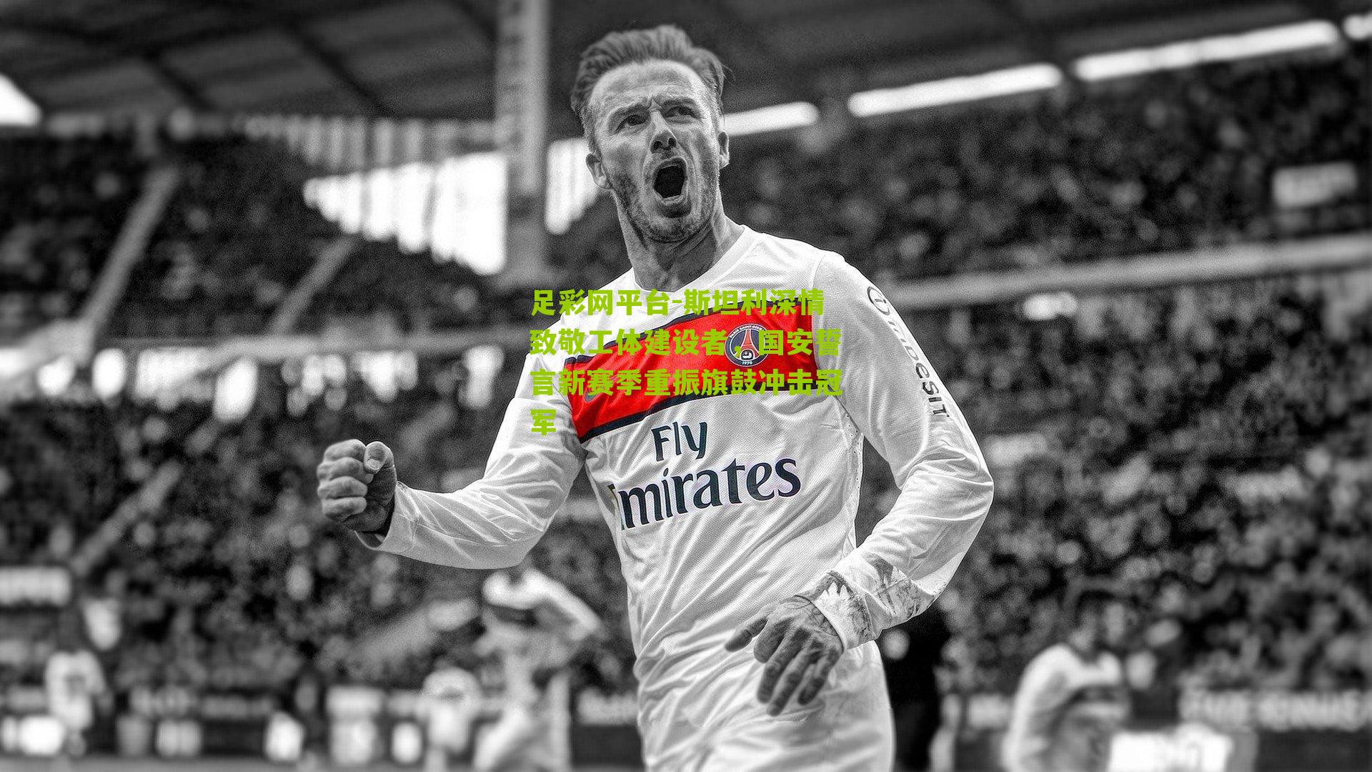 斯坦利深情致敬工体建设者,国安誓言新赛季重振旗鼓冲击冠军