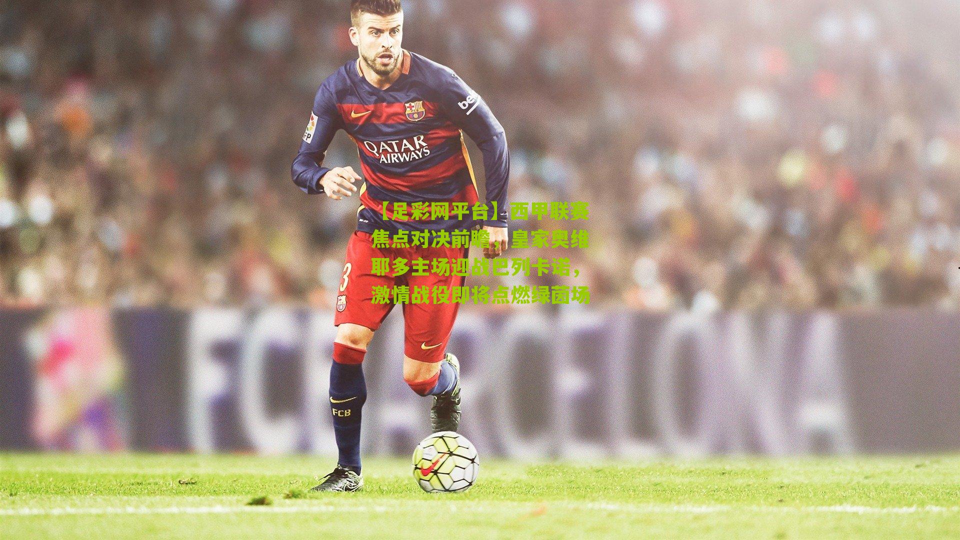 西甲联赛焦点对决前瞻,皇家奥维耶多主场迎战巴列卡诺,激情战役即将点燃绿茵场