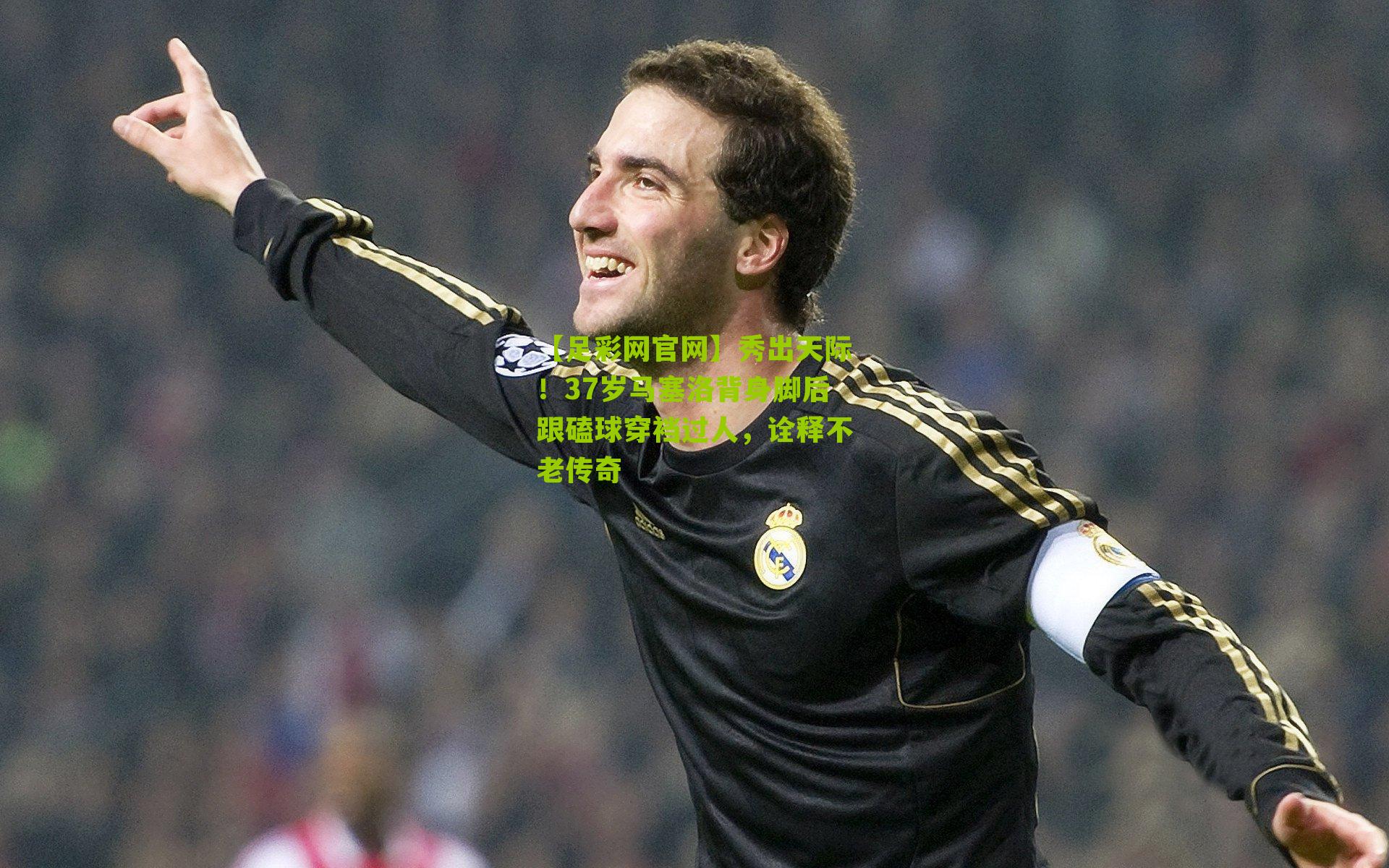 秀出天际！37岁马塞洛背身脚后跟磕球穿裆过人，诠释不老传奇
