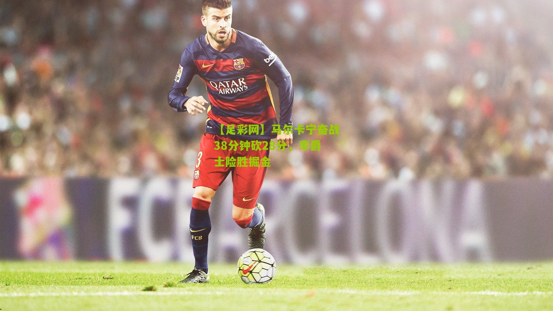 马尔卡宁奋战38分钟砍28分,率爵士险胜掘金