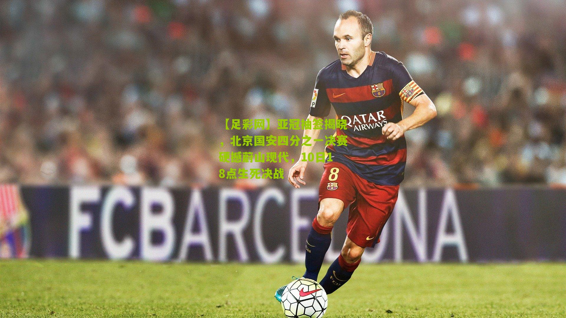 亚冠抽签揭晓，北京国安四分之一决赛硬撼蔚山现代，10日18点生死决战