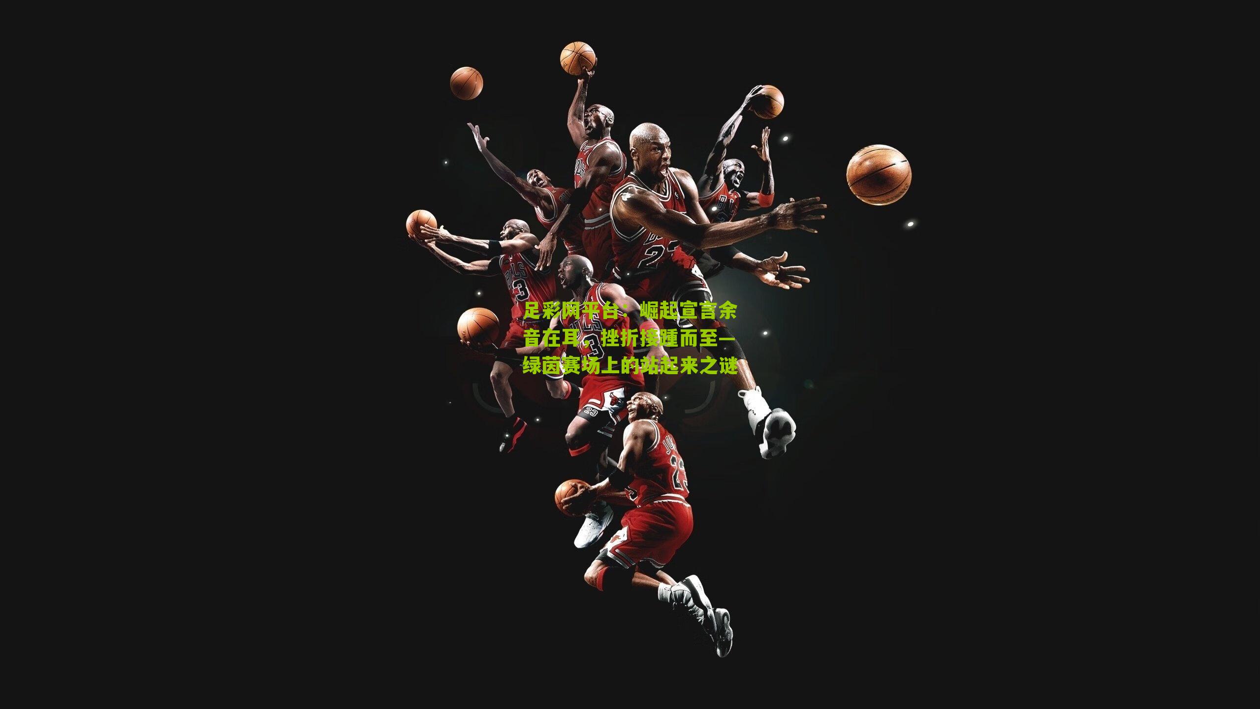 足彩网平台：崛起宣言余音在耳，挫折接踵而至—绿茵赛场上的站起来之谜