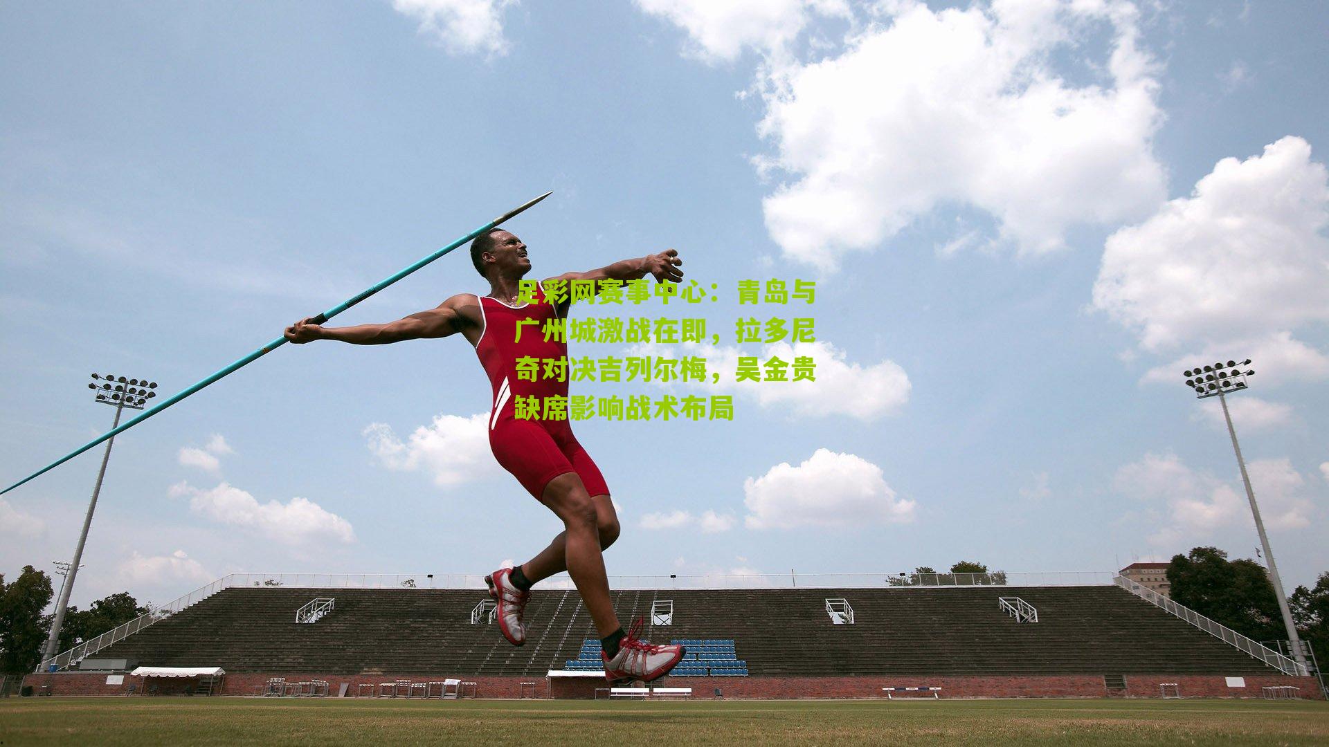 足彩网赛事中心：青岛与广州城激战在即，拉多尼奇对决吉列尔梅，吴金贵缺席影响战术布局