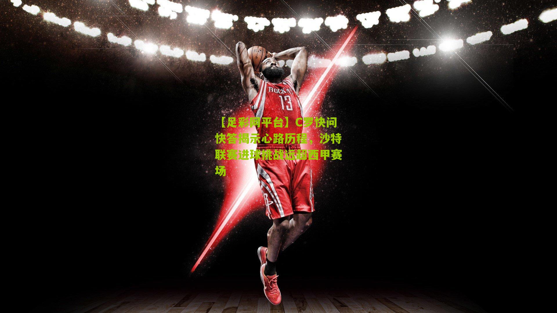 C罗快问快答揭示心路历程，沙特联赛进球挑战远超西甲赛场