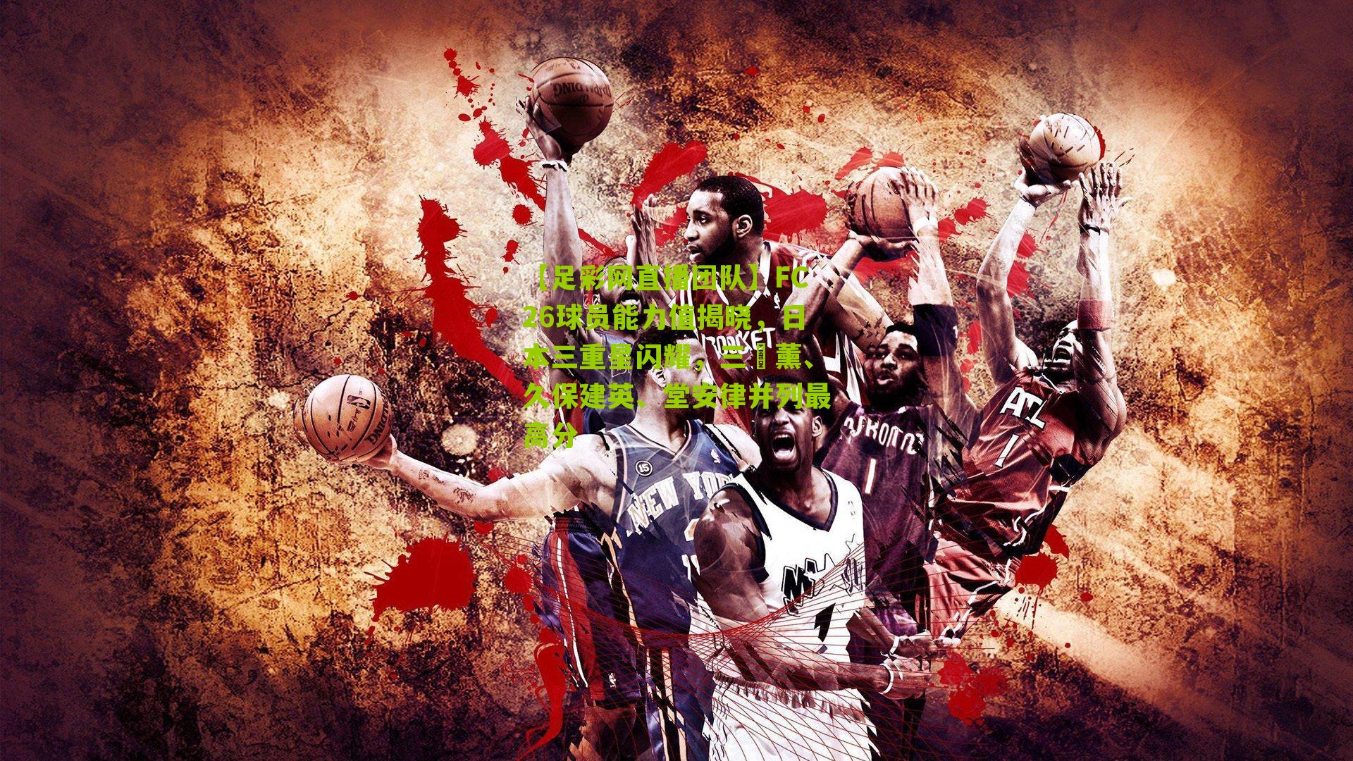 【足彩网直播团队】FC26球员能力值揭晓，日本三重星闪耀，三笘薰、久保建英、堂安律并列最高分