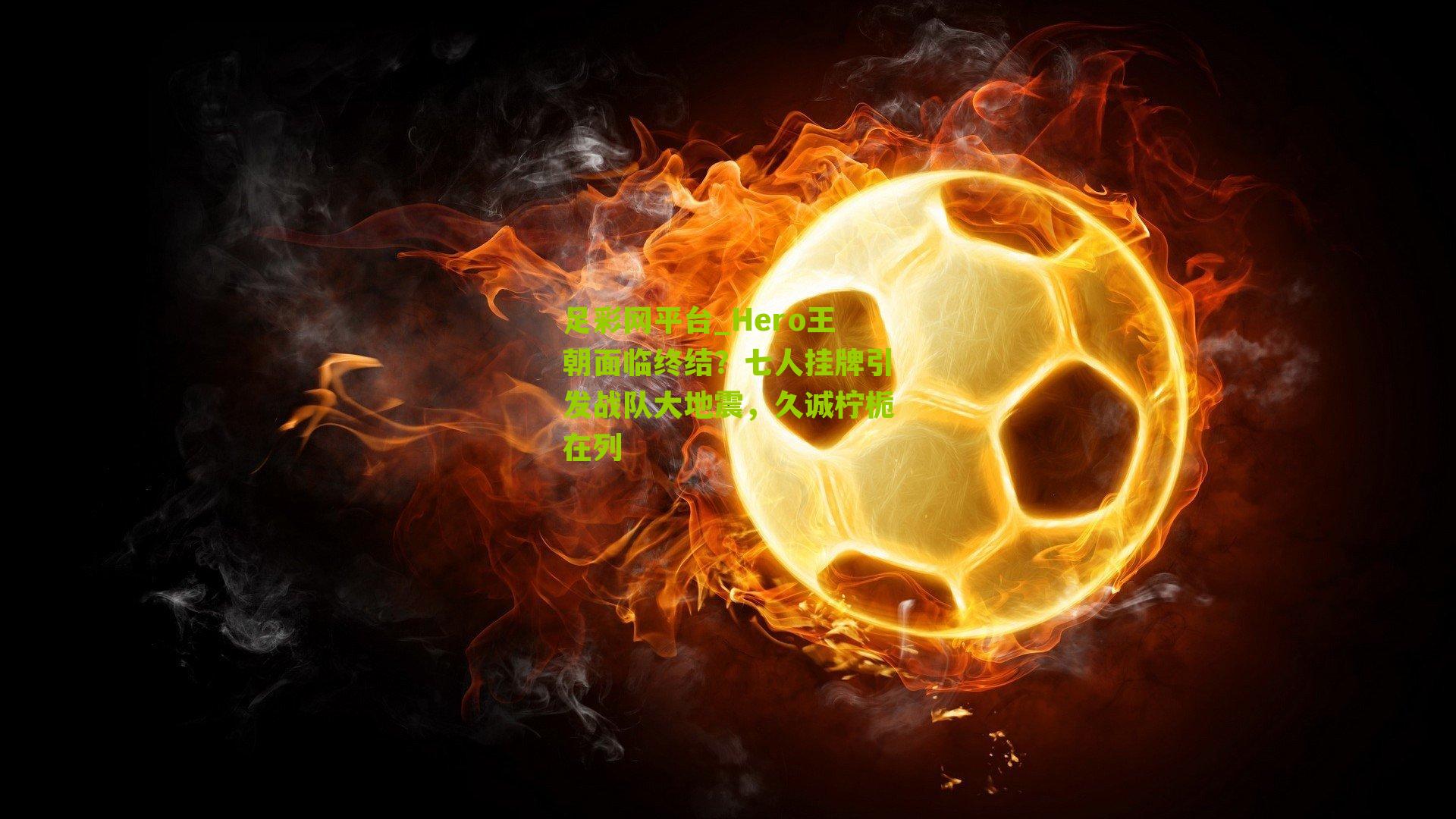 足彩网平台_Hero王朝面临终结？七人挂牌引发战队大地震，久诚柠栀在列