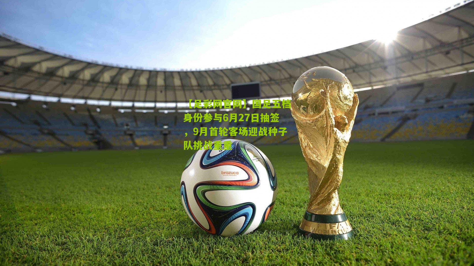【足彩网官网】国足五档身份参与6月27日抽签，9月首轮客场迎战种子队挑战重重