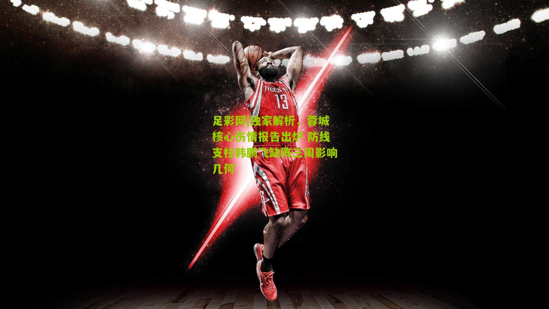 独家解析，蓉城核心伤情报告出炉 防线支柱韩鹏飞缺阵三周影响几何