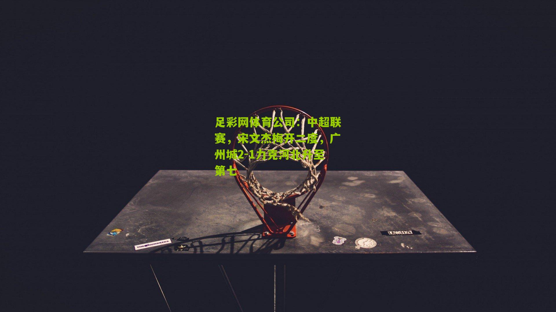 足彩网体育公司：中超联赛，宋文杰梅开二度，广州城2-1力克河北升至第七