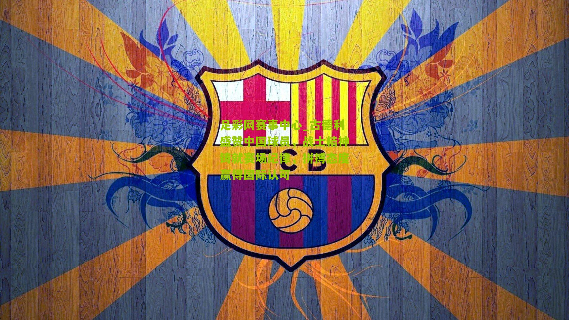 古德利盛赞中国球员，战士精神铸就赛场纪律，拼搏态度赢得国际认可