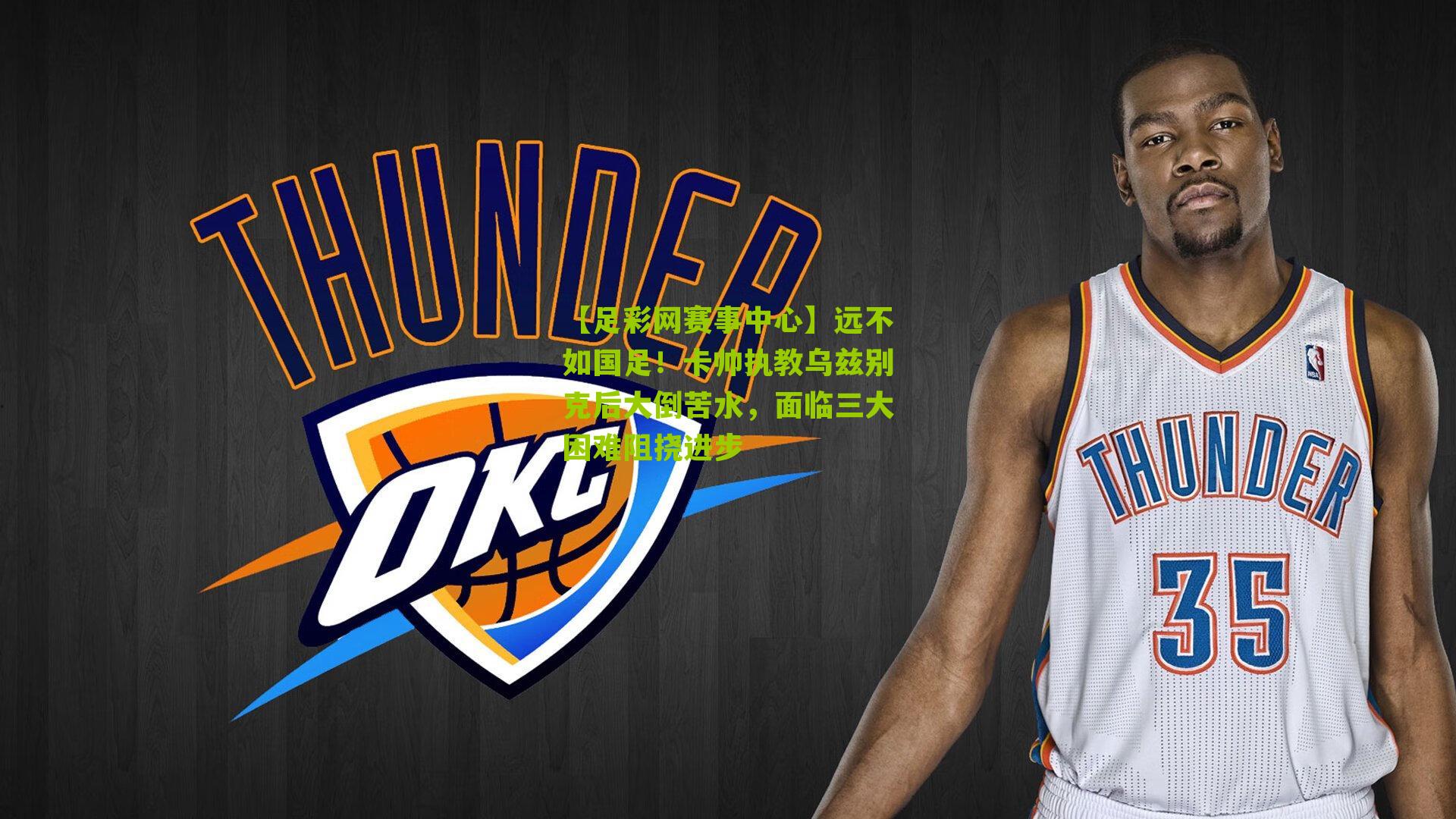 【足彩网赛事中心】远不如国足！卡帅执教乌兹别克后大倒苦水，面临三大困难阻挠进步