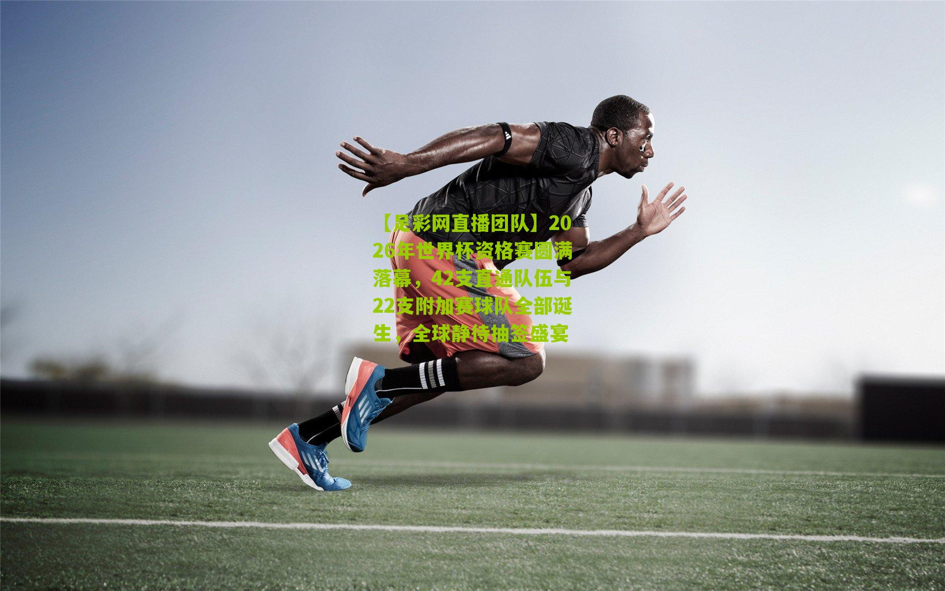 2026年世界杯资格赛圆满落幕，42支直通队伍与22支附加赛球队全部诞生，全球静待抽签盛宴