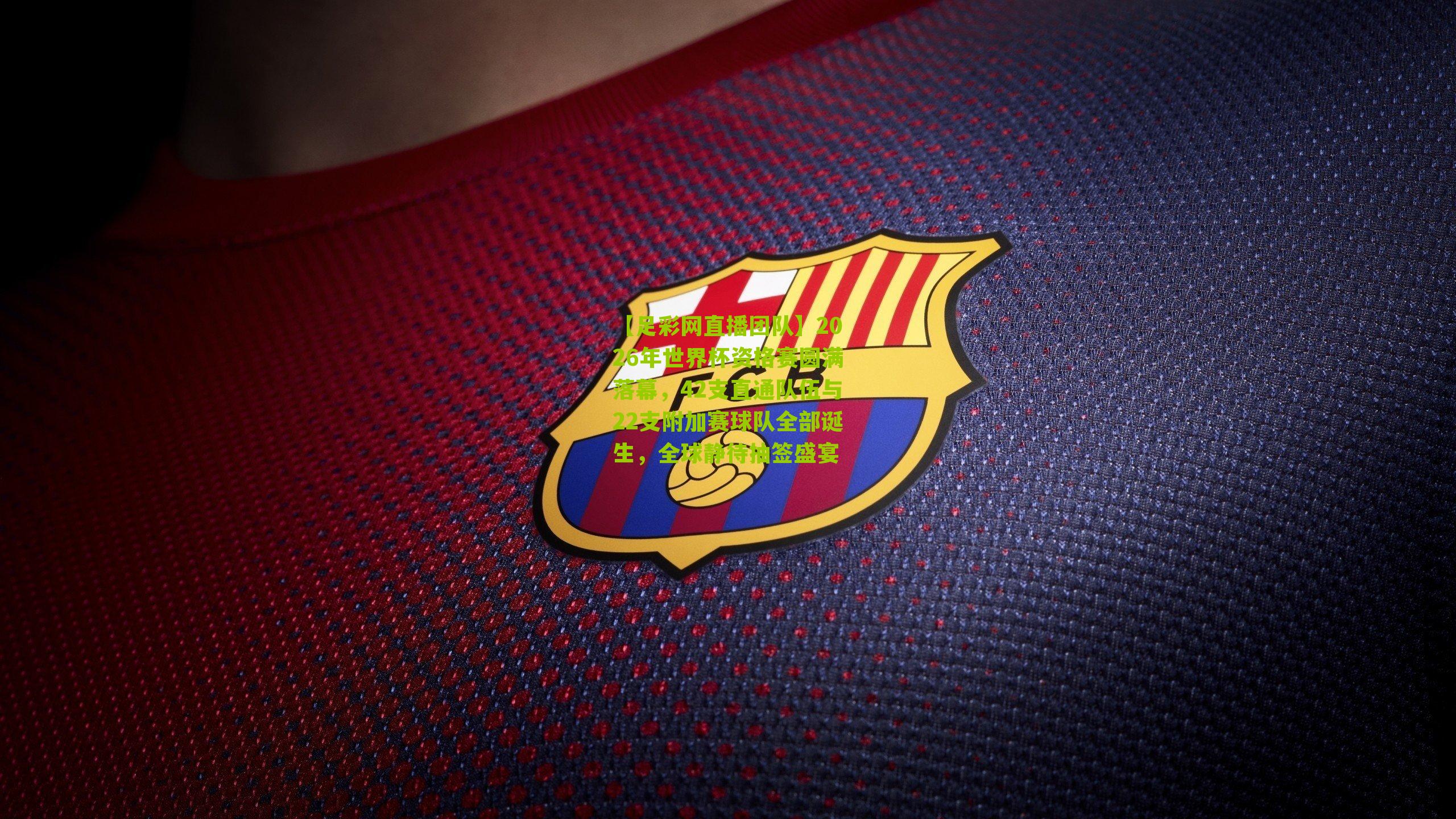 2026年世界杯资格赛圆满落幕，42支直通队伍与22支附加赛球队全部诞生，全球静待抽签盛宴